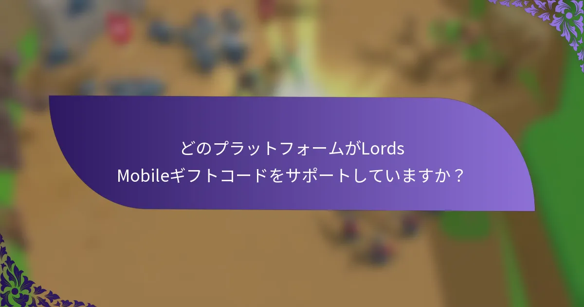 どのプラットフォームがLords Mobileギフトコードをサポートしていますか？