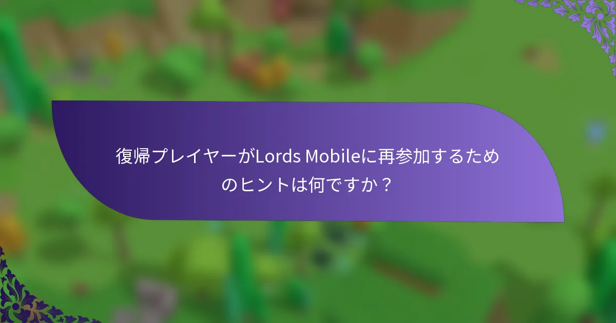 復帰プレイヤーがLords Mobileに再参加するためのヒントは何ですか？