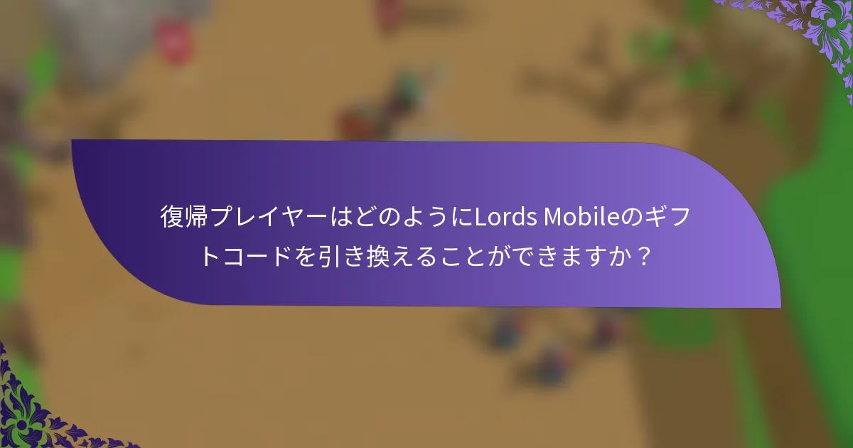復帰プレイヤーはどのようにLords Mobileのギフトコードを引き換えることができますか？