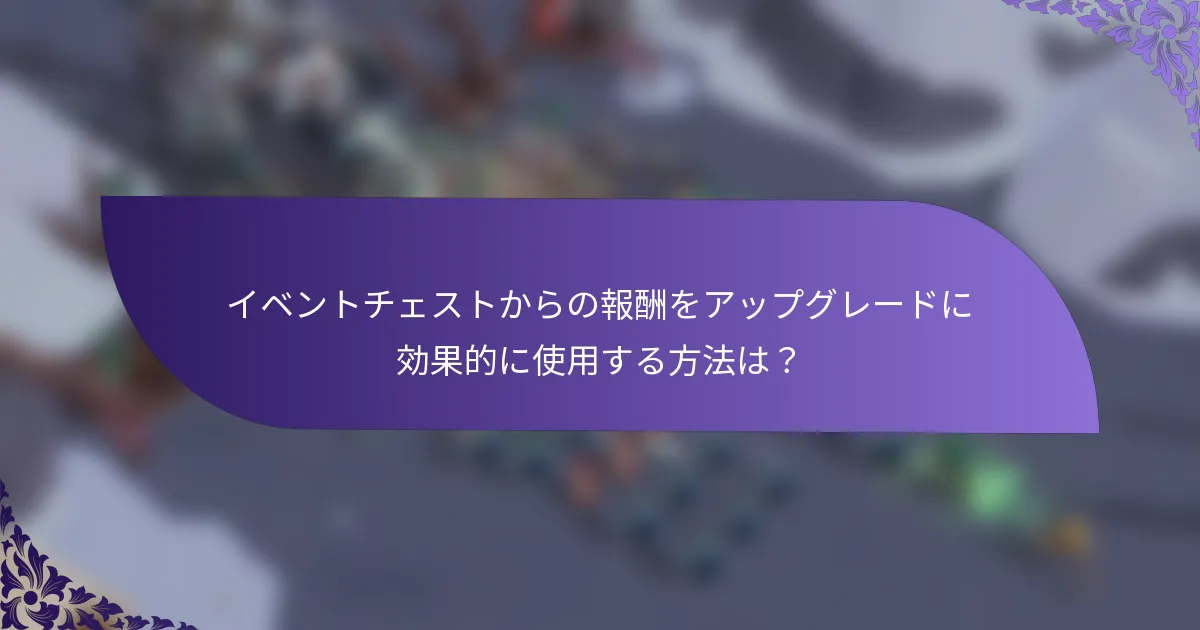 イベントチェストからの報酬をアップグレードに効果的に使用する方法は？