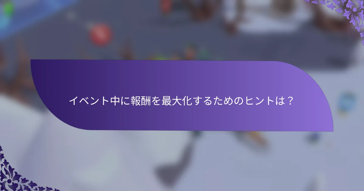 イベント中に報酬を最大化するためのヒントは？