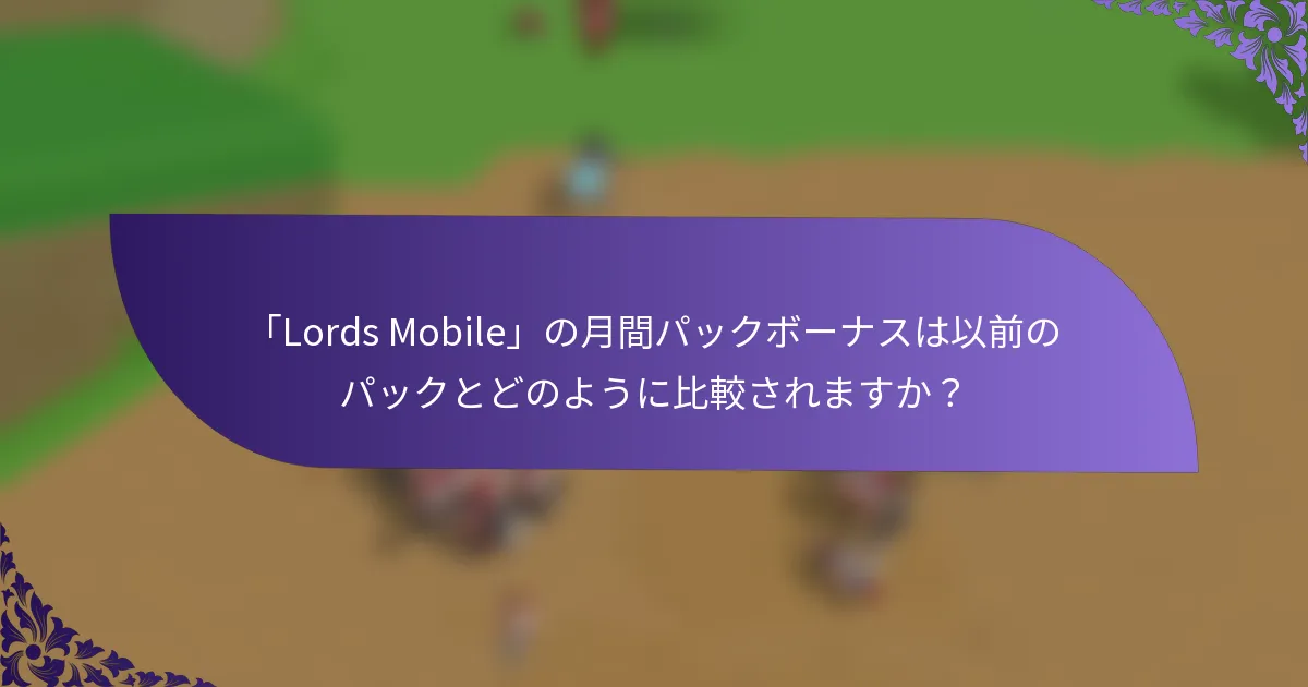 「Lords Mobile」の月間パックボーナスは以前のパックとどのように比較されますか？