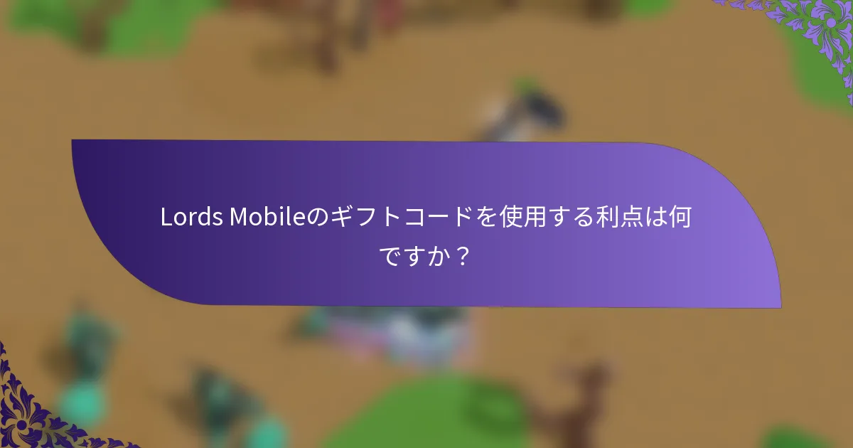 Lords Mobileのギフトコードを使用する利点は何ですか？