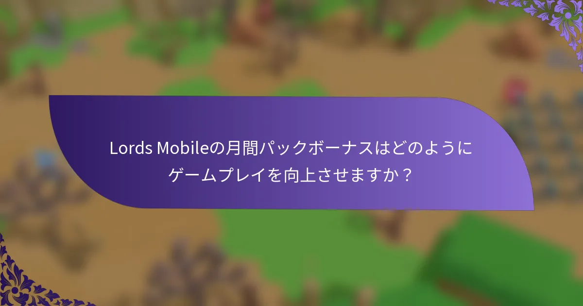 Lords Mobileの月間パックボーナスはどのようにゲームプレイを向上させますか？