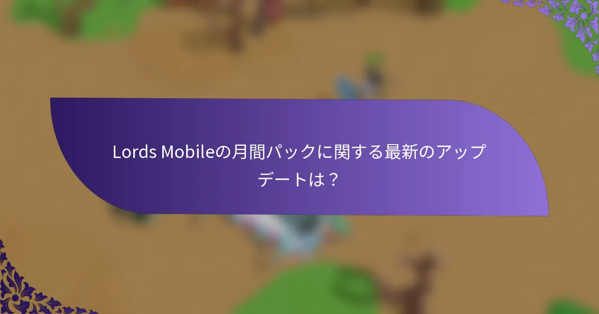 Lords Mobileの月間パックに関する最新のアップデートは？