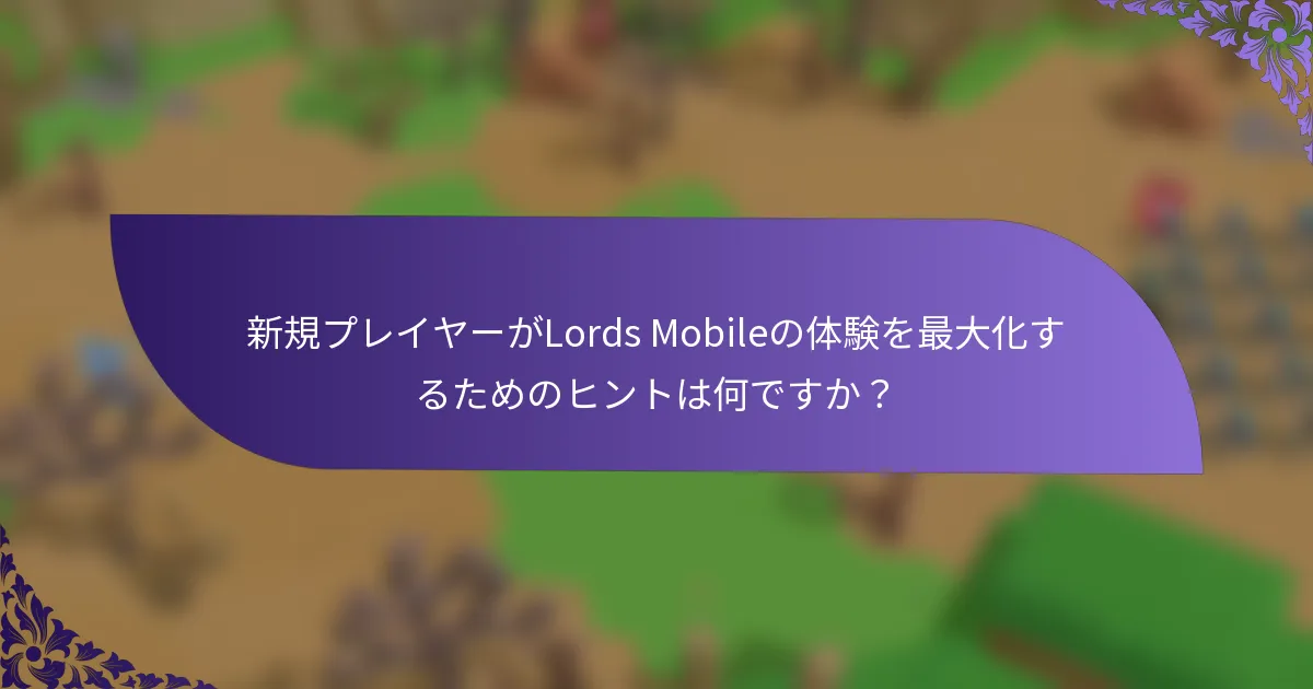 新規プレイヤーがLords Mobileの体験を最大化するためのヒントは何ですか？